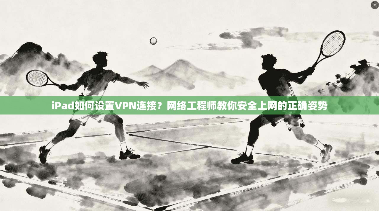 iPad如何设置VPN连接？网络工程师教你安全上网的正确姿势  第1张