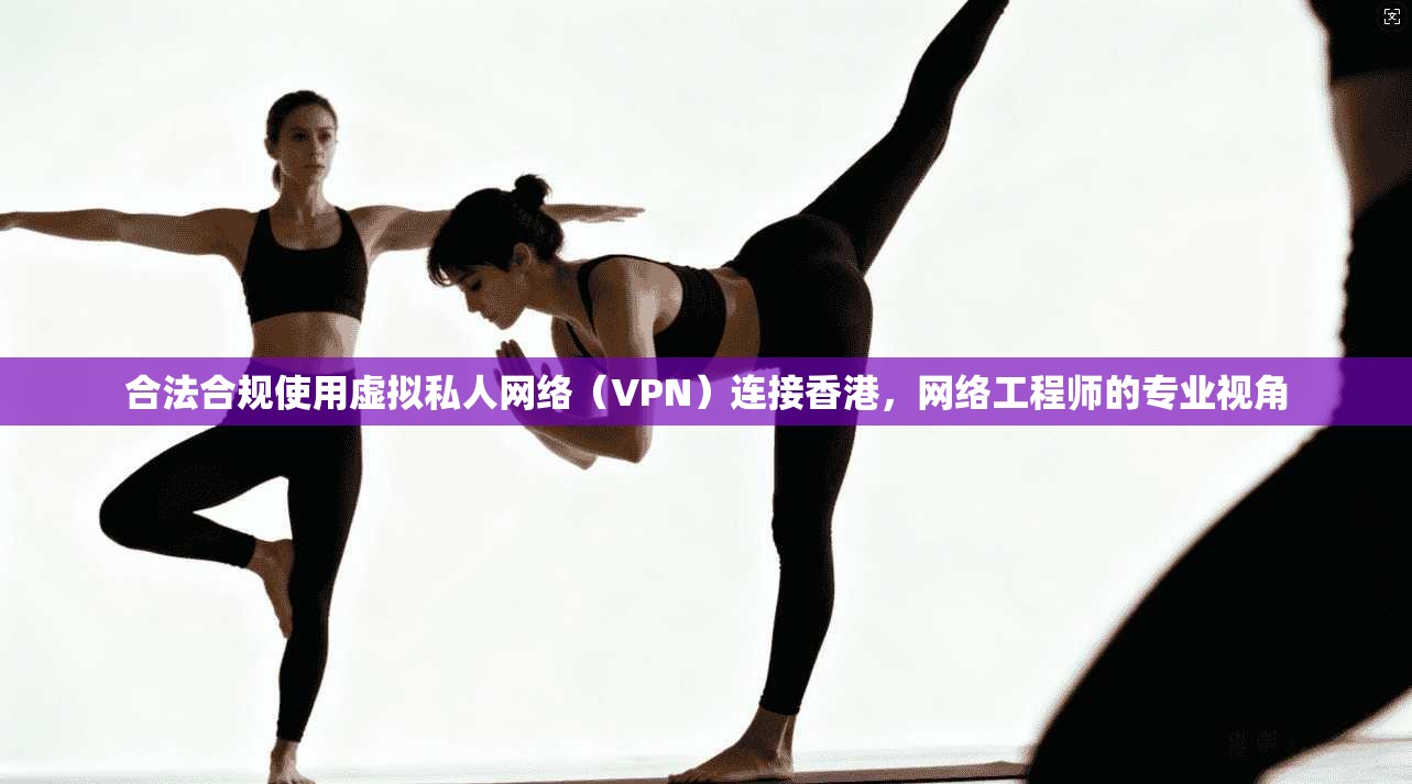合法合规使用虚拟私人网络（VPN）连接香港，网络工程师的专业视角  第1张