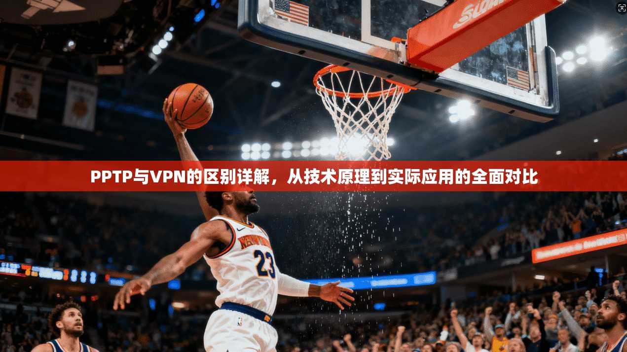 PPTP与VPN的区别详解，从技术原理到实际应用的全面对比  第1张
