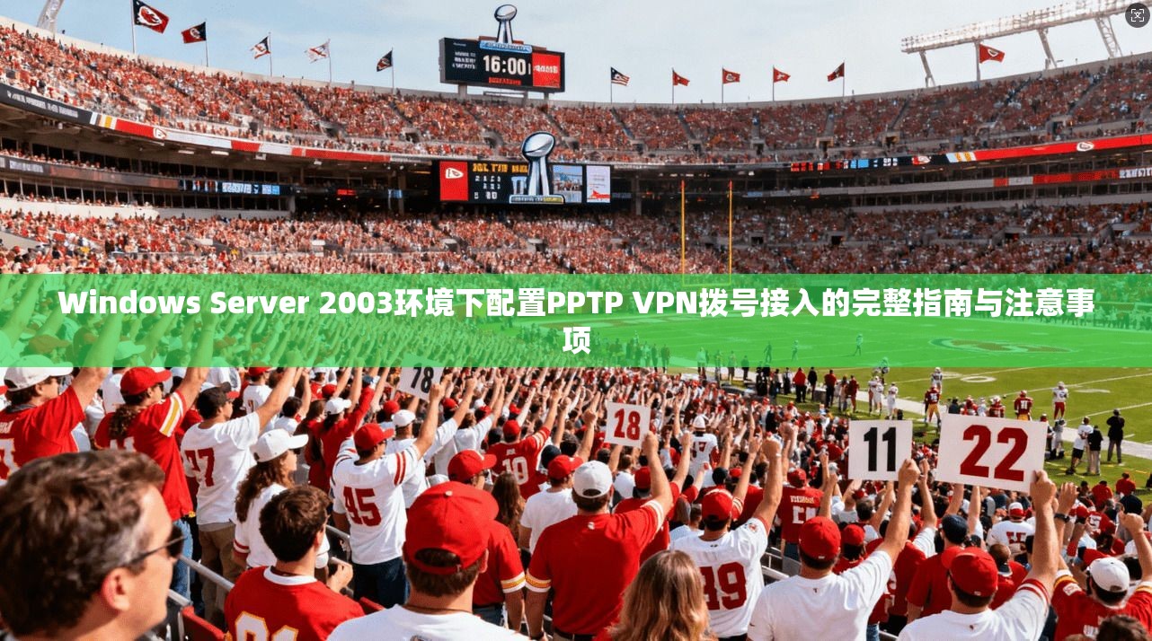 Windows Server 2003环境下配置PPTP VPN拨号接入的完整指南与注意事项  第1张