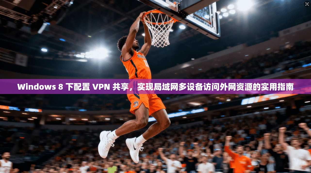 Windows 8 下配置 VPN 共享，实现局域网多设备访问外网资源的实用指南  第1张