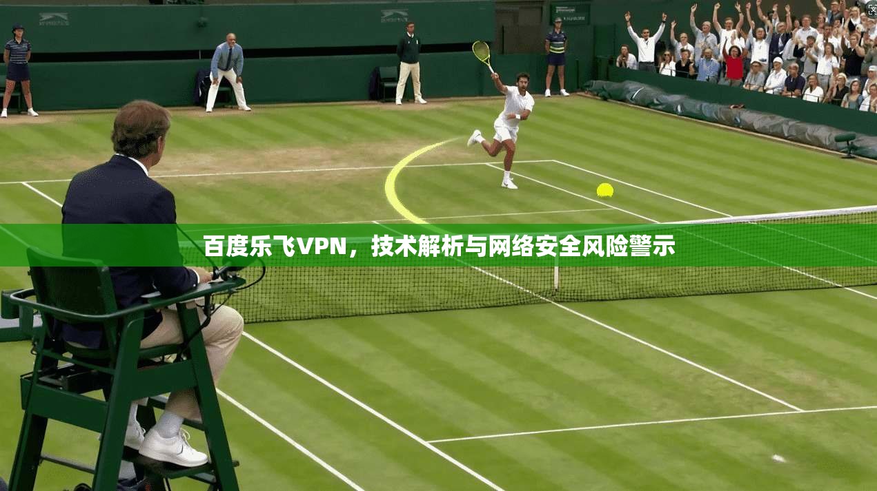 百度乐飞VPN，技术解析与网络安全风险警示  第1张