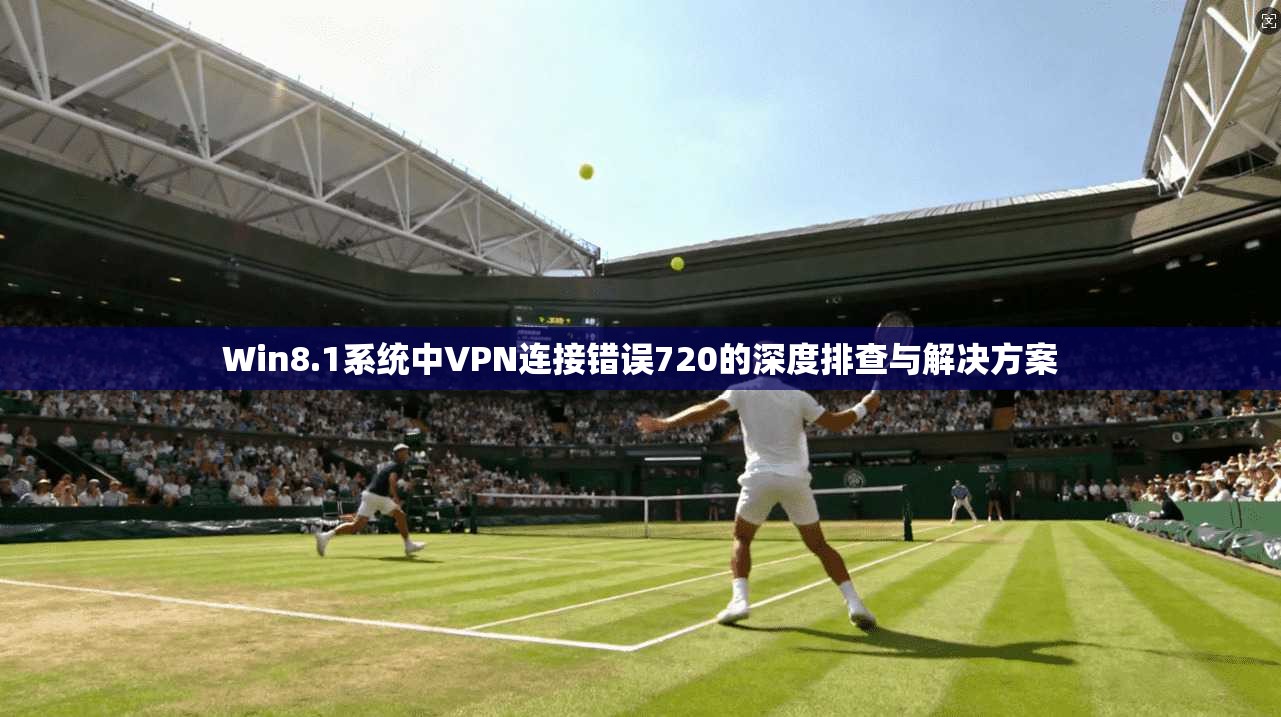 Win8.1系统中VPN连接错误720的深度排查与解决方案  第1张