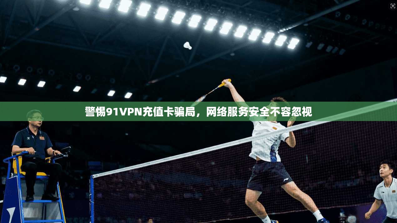 警惕91VPN充值卡骗局，网络服务安全不容忽视  第1张