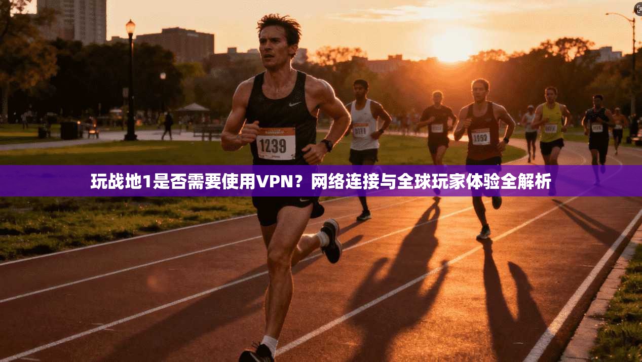 玩战地1是否需要使用VPN？网络连接与全球玩家体验全解析  第1张
