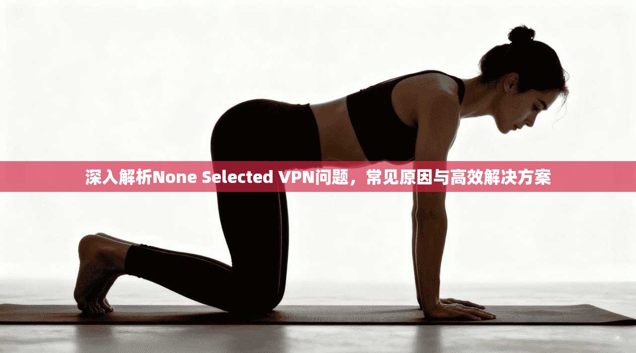 深入解析None Selected VPN问题,常见原因与高效解决方案 第1张 深入解析None Selected VPN问题,常见原因与高效解决方案 第1张