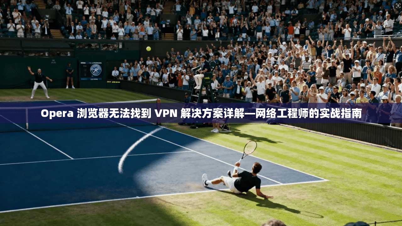 Opera 浏览器无法找到 VPN 解决方案详解—网络工程师的实战指南  第1张
