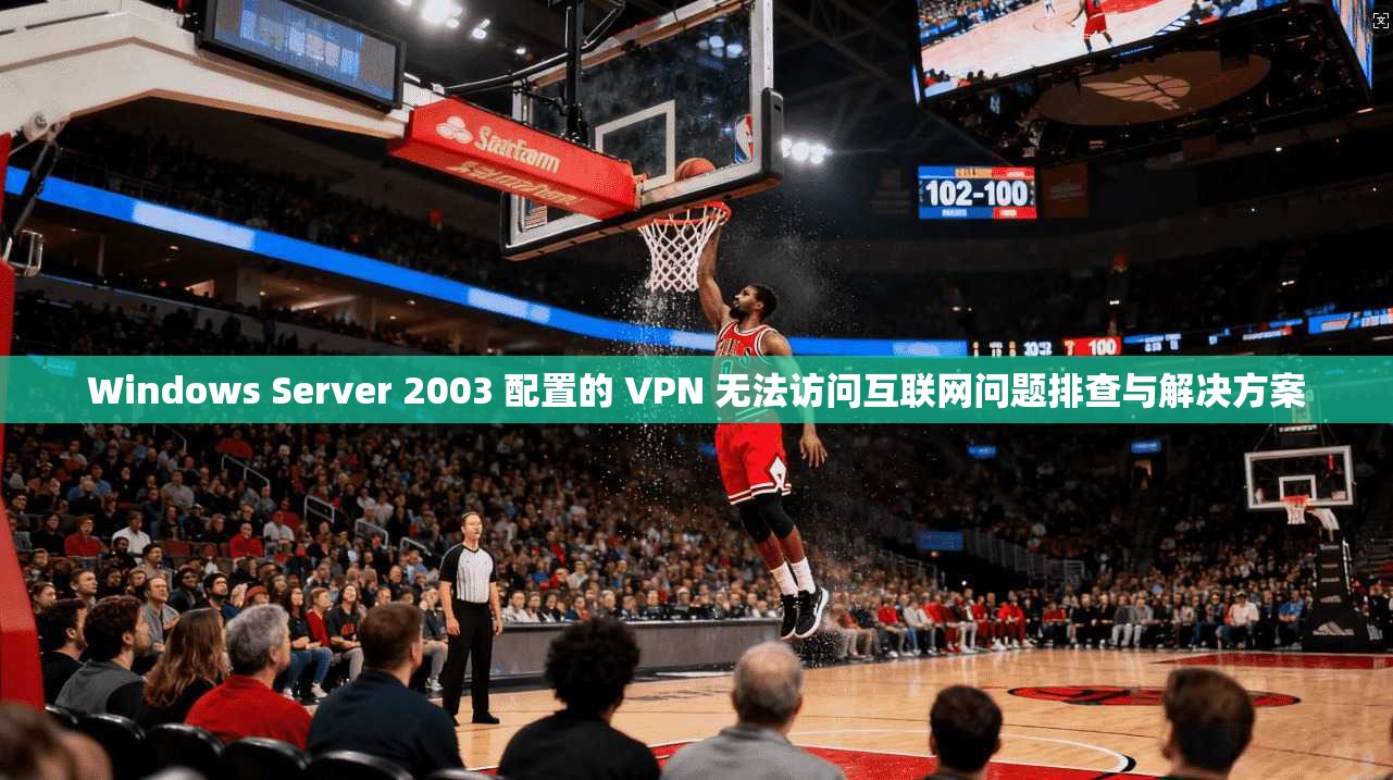 Windows Server 2003 配置的 VPN 无法访问互联网问题排查与解决方案  第1张