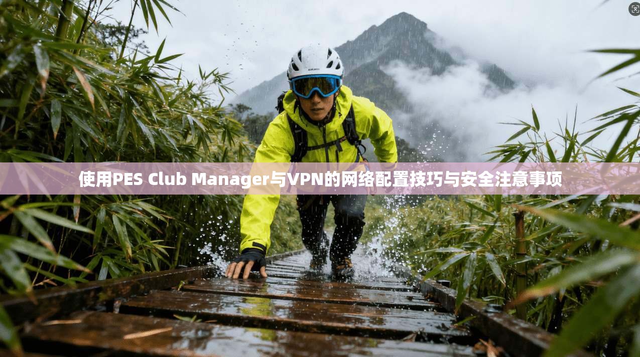 使用PES Club Manager与VPN的网络配置技巧与安全注意事项  第1张