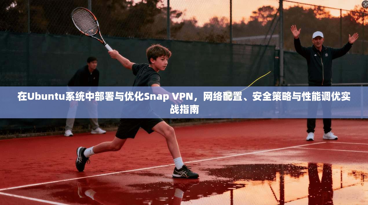 在Ubuntu系统中部署与优化Snap VPN，网络配置、安全策略与性能调优实战指南  第1张