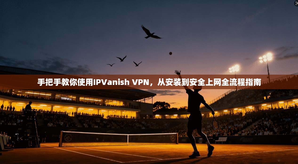 手把手教你使用IPVanish VPN，从安装到安全上网全流程指南  第1张