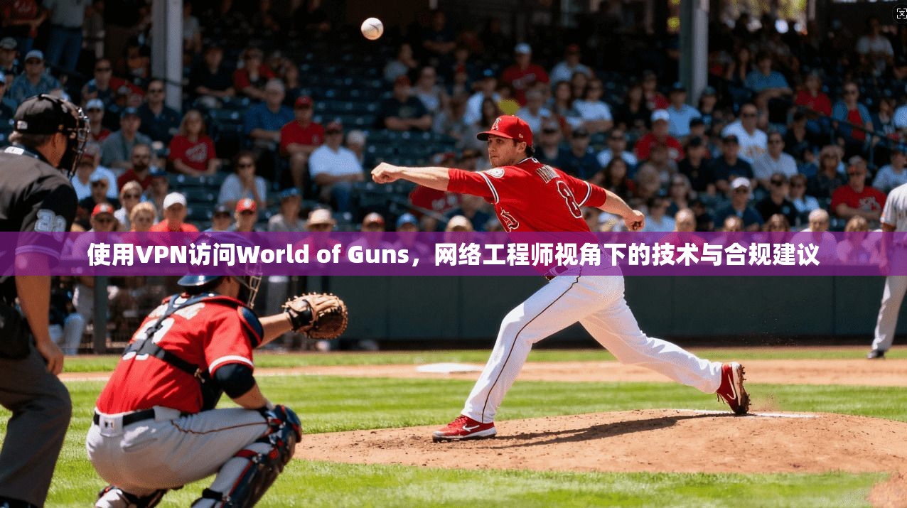 使用VPN访问World of Guns，网络工程师视角下的技术与合规建议  第1张