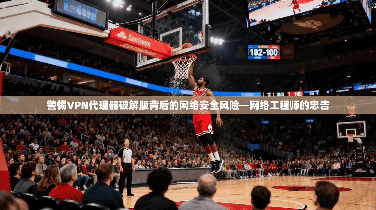 警惕VPN代理器破解版背后的网络安全风险—网络工程师的忠告  第1张