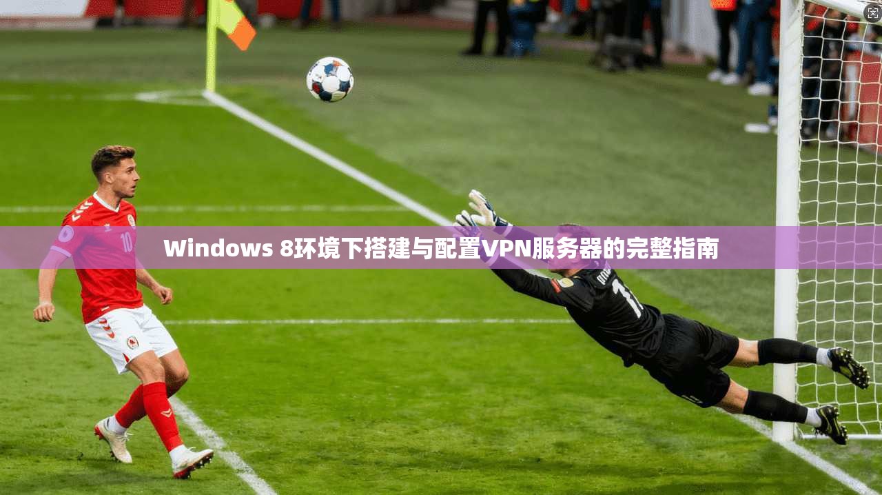 Windows 8环境下搭建与配置VPN服务器的完整指南  第1张