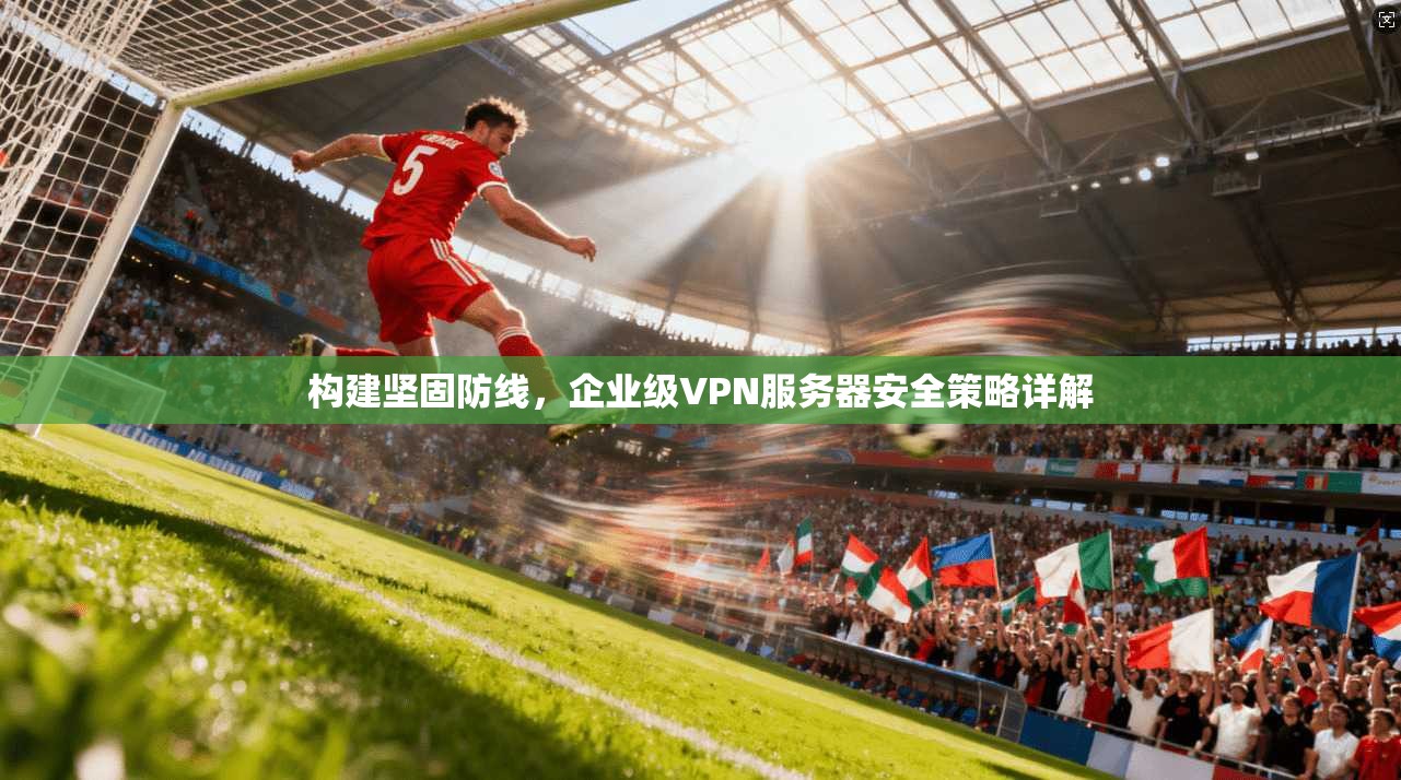 构建坚固防线，企业级VPN服务器安全策略详解  第1张