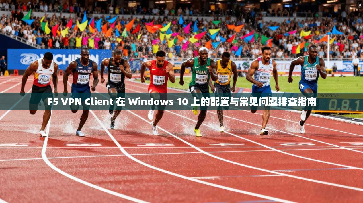 F5 VPN Client 在 Windows 10 上的配置与常见问题排查指南  第1张