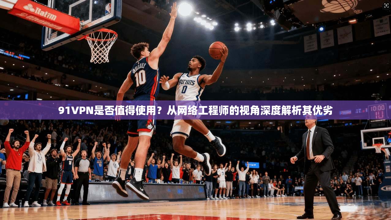 91VPN是否值得使用？从网络工程师的视角深度解析其优劣  第1张
