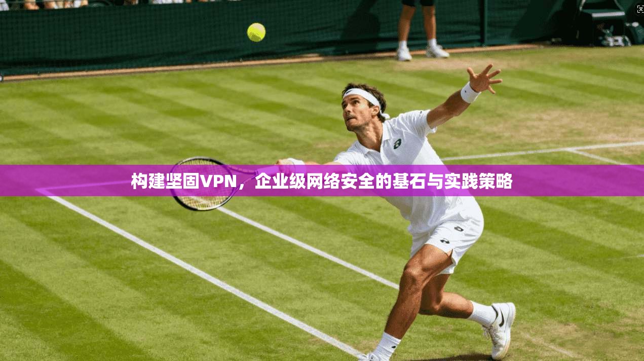 构建坚固VPN，企业级网络安全的基石与实践策略  第1张