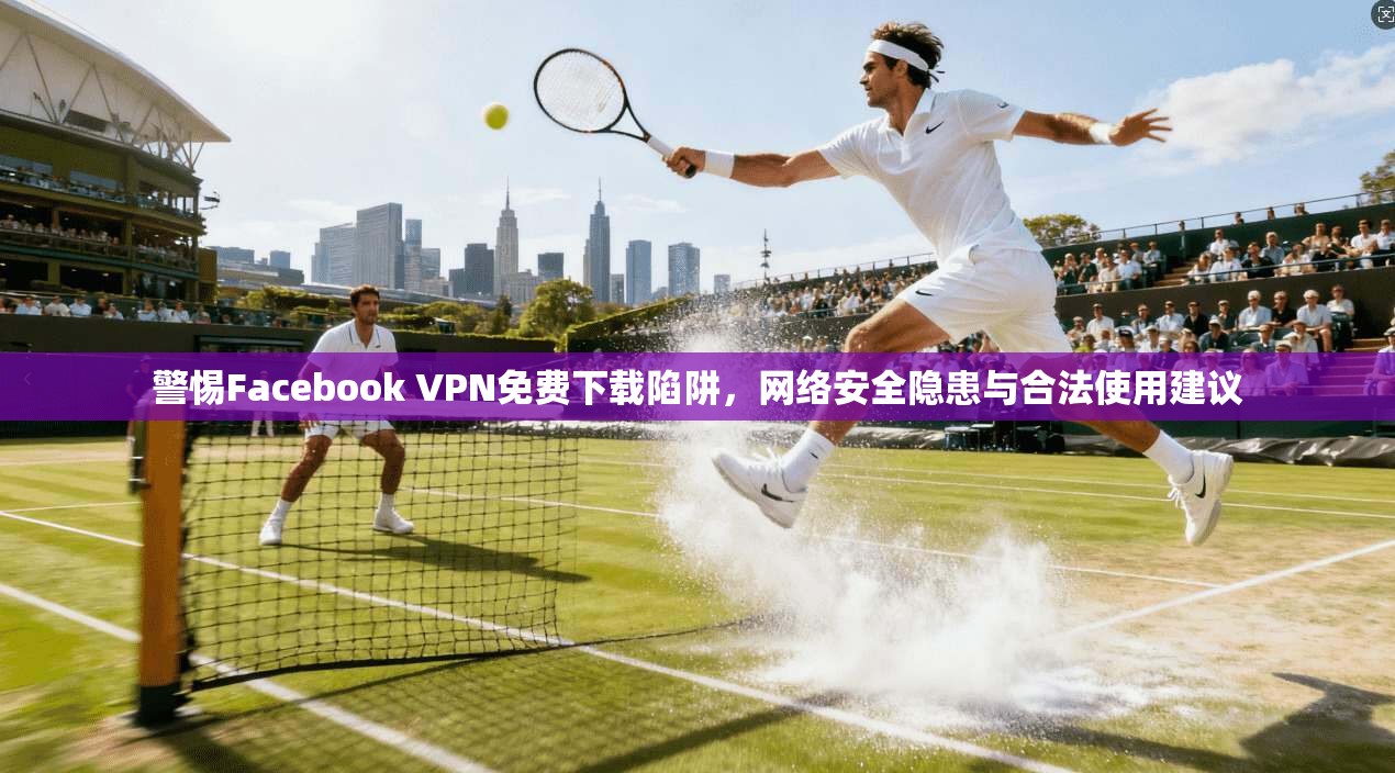 警惕Facebook VPN免费下载陷阱，网络安全隐患与合法使用建议  第1张