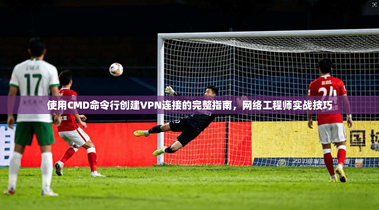 使用CMD命令行创建VPN连接的完整指南，网络工程师实战技巧  第1张