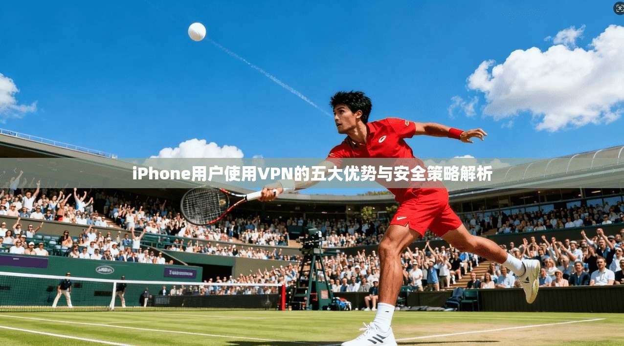 iPhone用户使用VPN的五大优势与安全策略解析  第1张