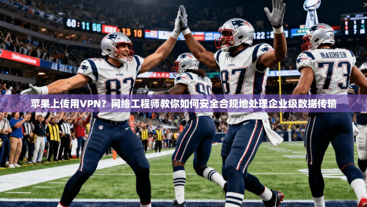 苹果上传用VPN？网络工程师教你如何安全合规地处理企业级数据传输  第1张