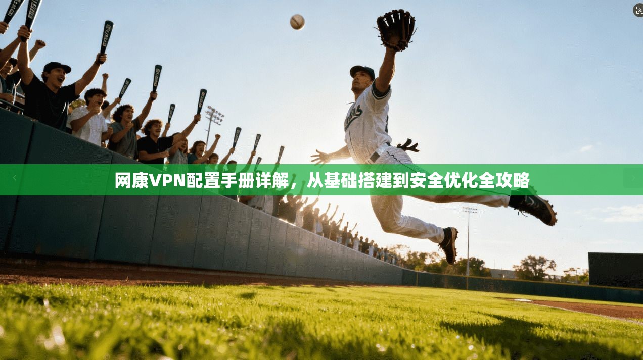 网康VPN配置手册详解，从基础搭建到安全优化全攻略  第1张