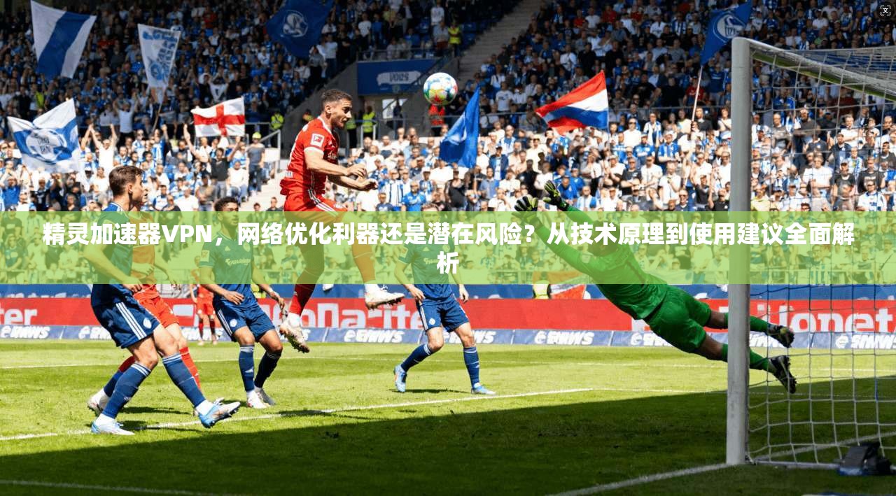 精灵加速器VPN，网络优化利器还是潜在风险？从技术原理到使用建议全面解析  第1张