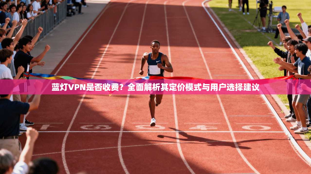 蓝灯VPN是否收费？全面解析其定价模式与用户选择建议  第1张