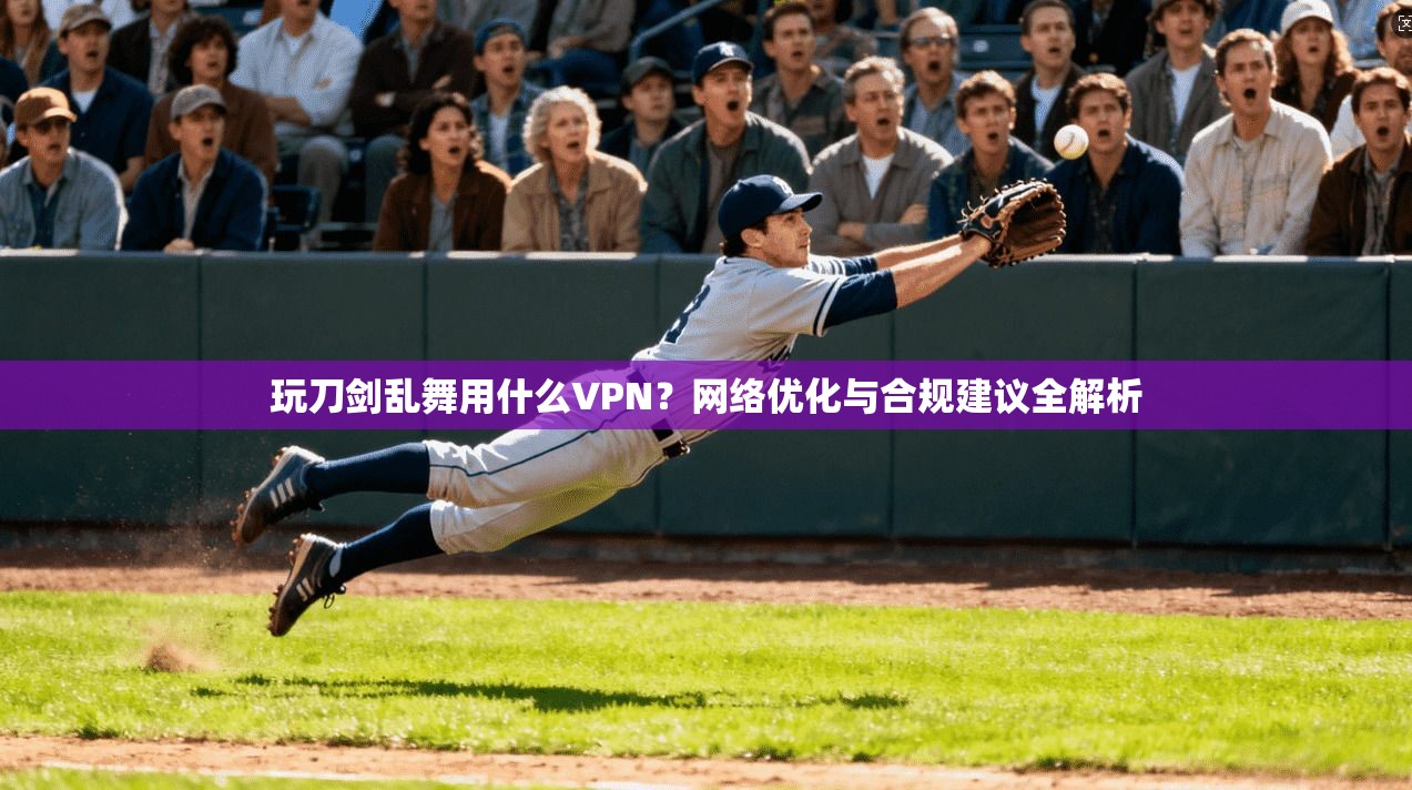 玩刀剑乱舞用什么VPN？网络优化与合规建议全解析  第1张