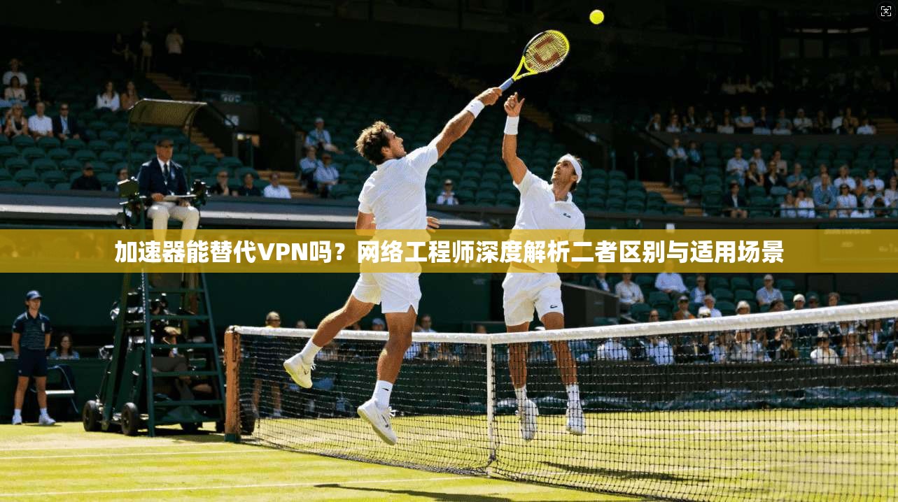 加速器能替代VPN吗？网络工程师深度解析二者区别与适用场景  第1张