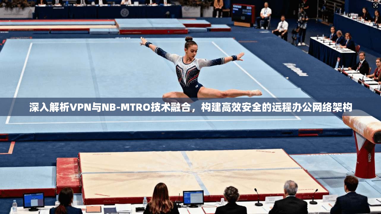 深入解析VPN与NB-MTRO技术融合，构建高效安全的远程办公网络架构  第1张