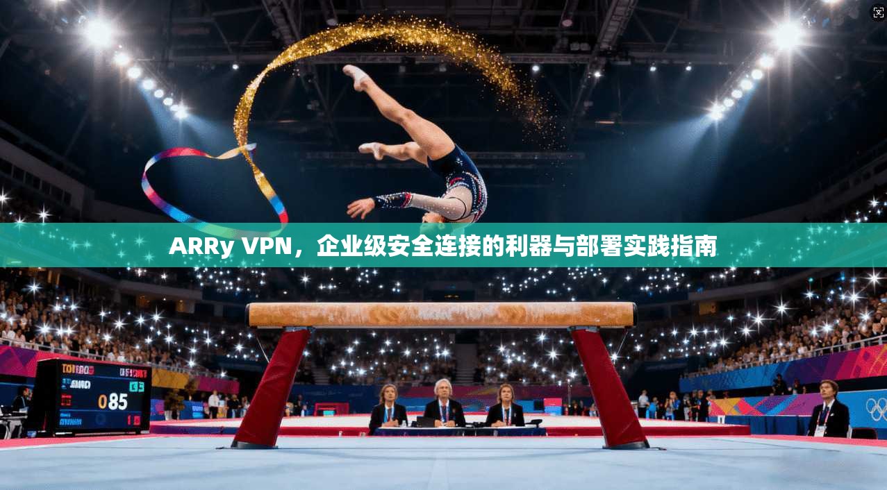 ARRy VPN，企业级安全连接的利器与部署实践指南  第1张