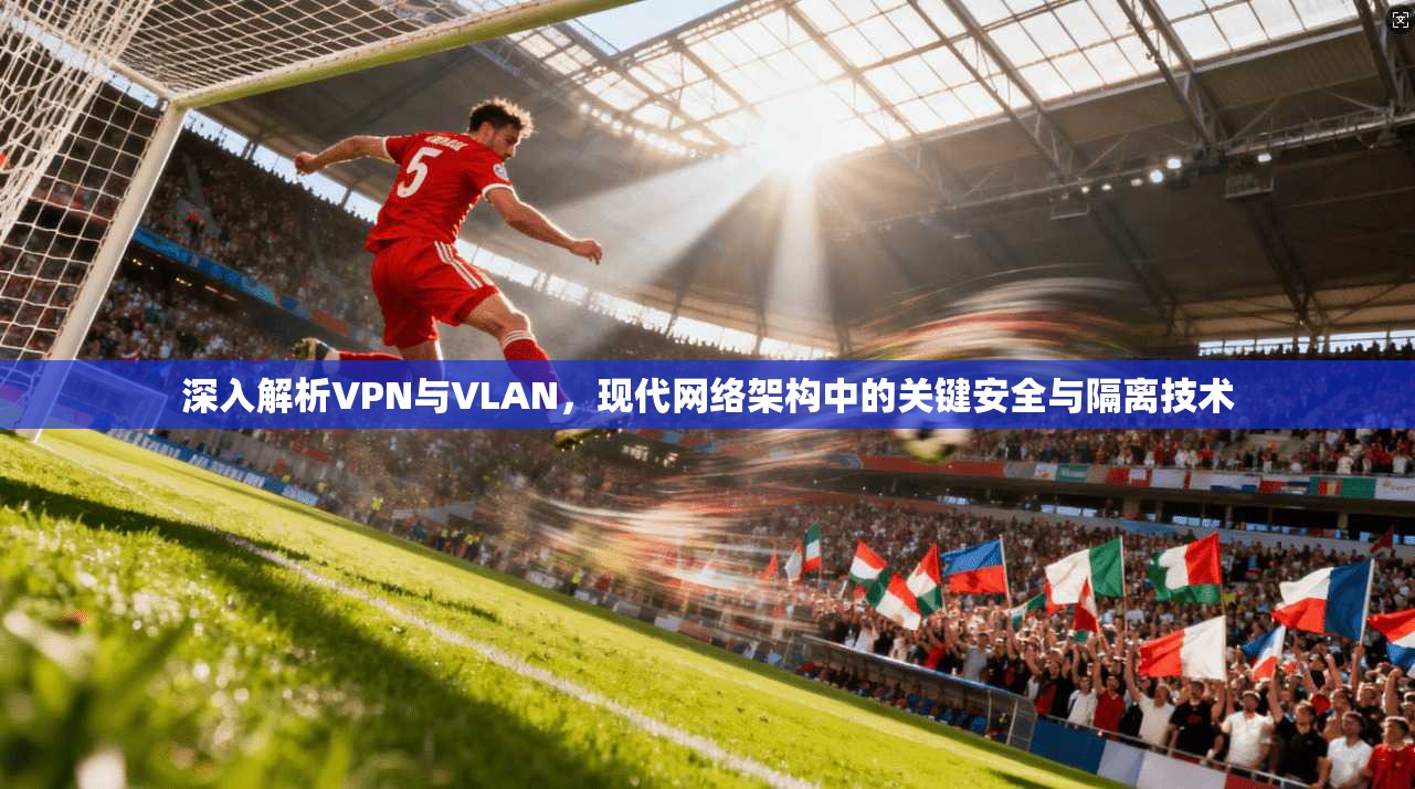 深入解析VPN与VLAN，现代网络架构中的关键安全与隔离技术  第1张