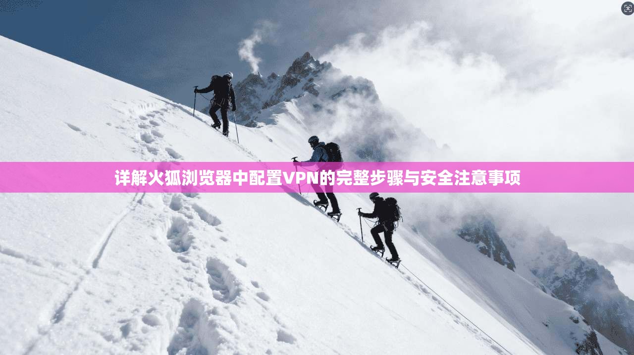 详解火狐浏览器中配置VPN的完整步骤与安全注意事项  第1张