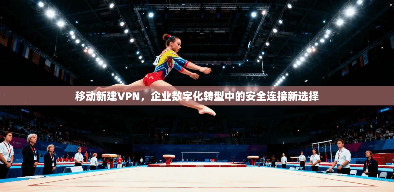 移动新建VPN，企业数字化转型中的安全连接新选择  第1张