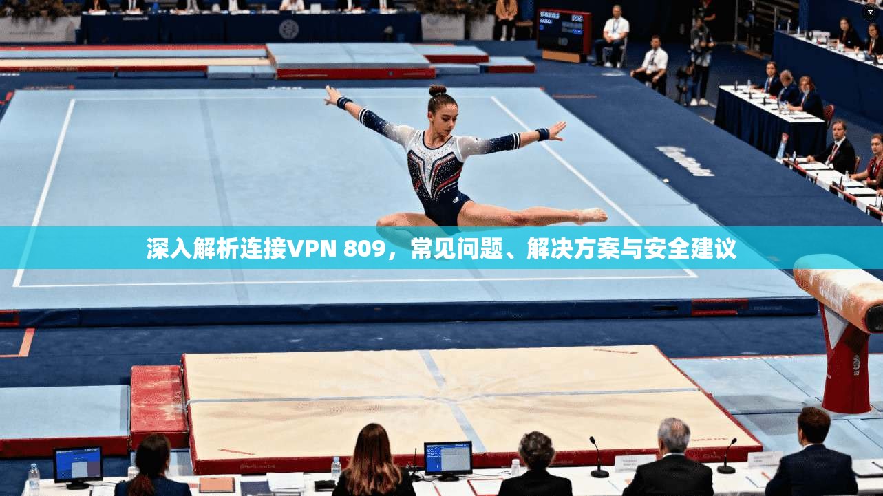 深入解析连接VPN 809，常见问题、解决方案与安全建议  第1张