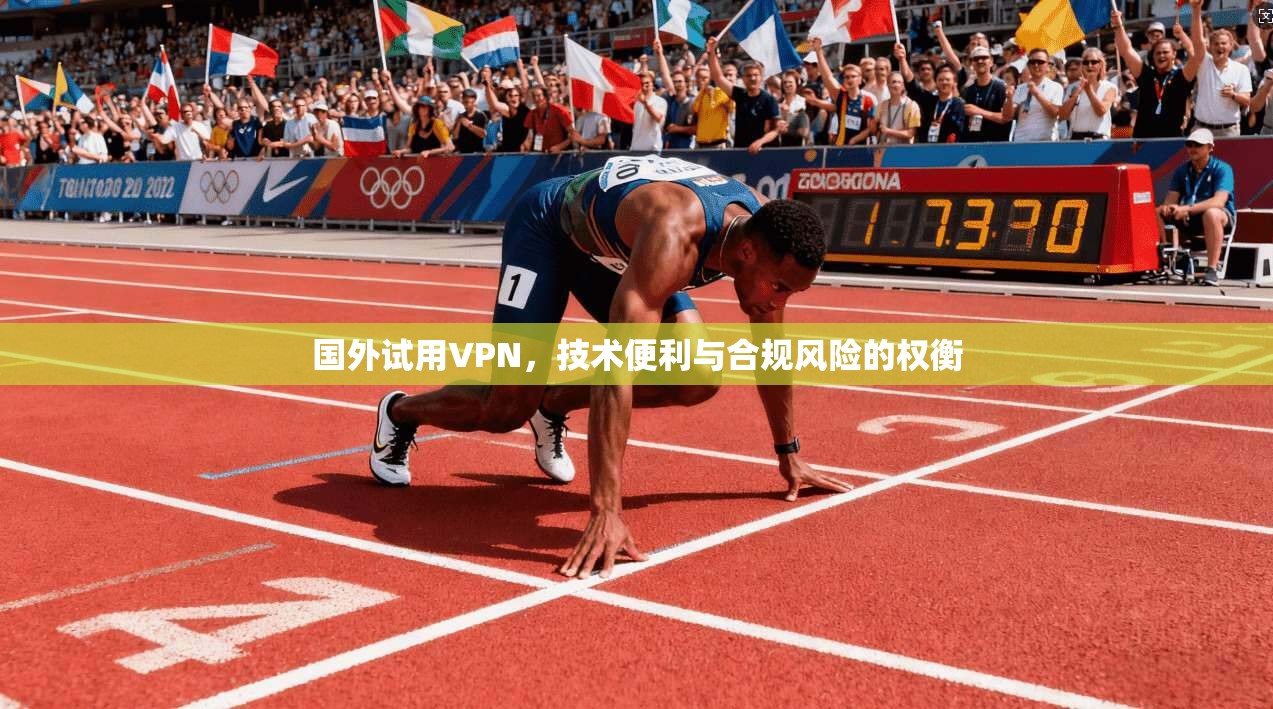 国外试用VPN，技术便利与合规风险的权衡  第1张