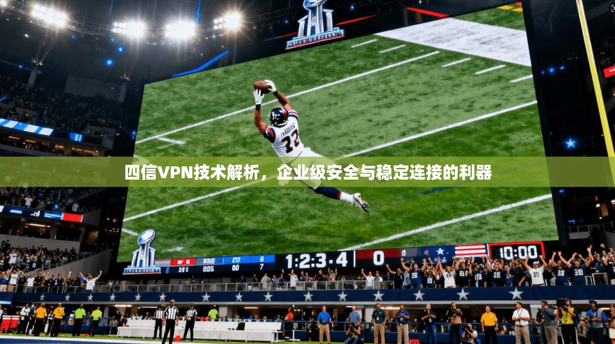 四信VPN技术解析，企业级安全与稳定连接的利器  第1张