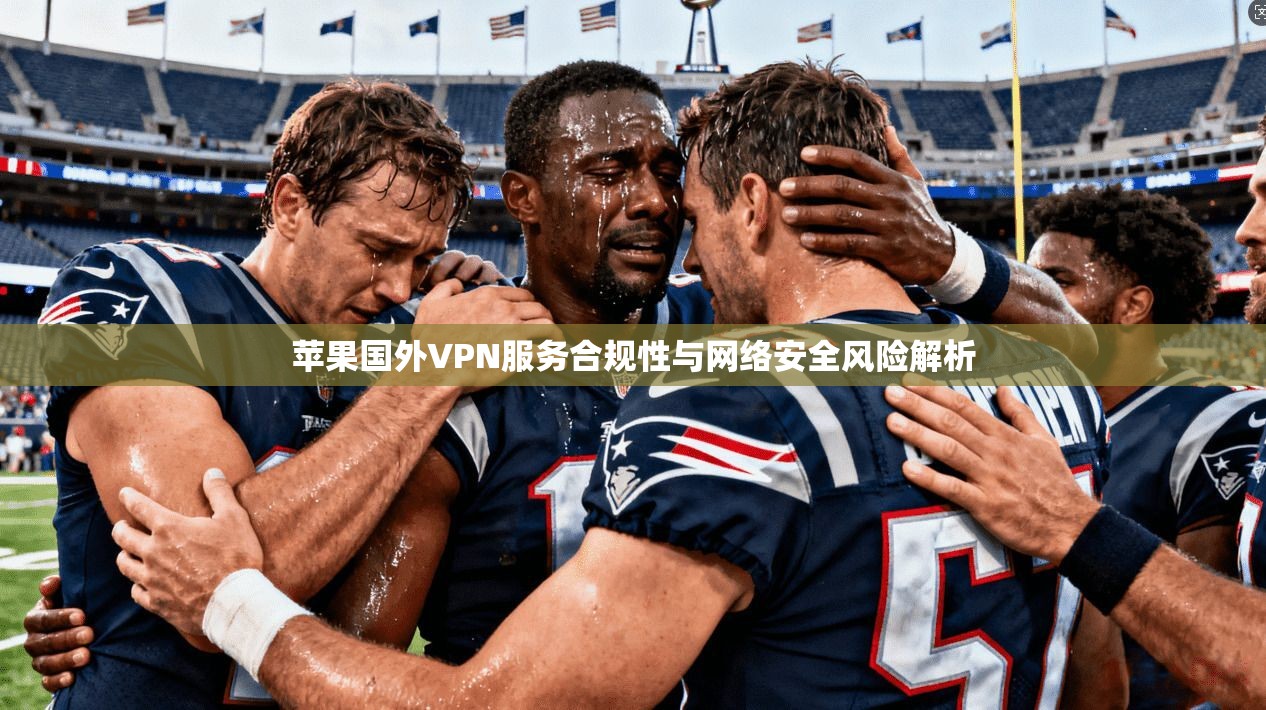 苹果国外VPN服务合规性与网络安全风险解析  第1张
