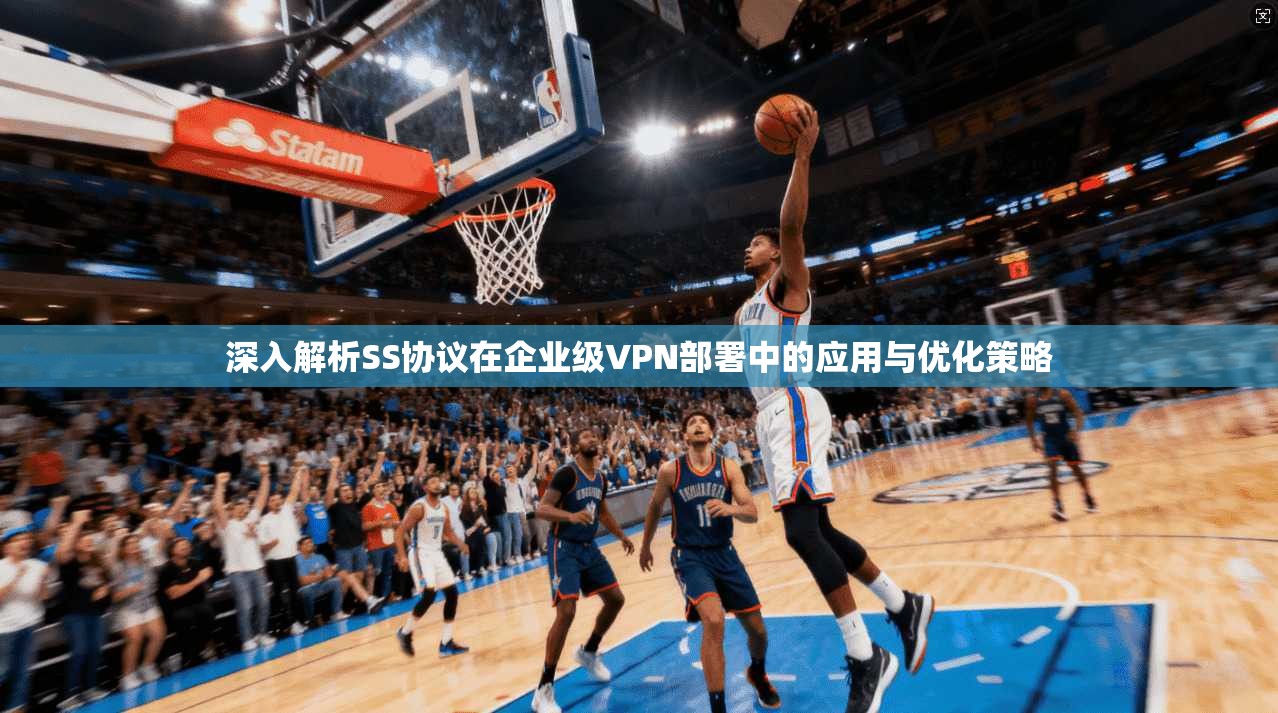 深入解析SS协议在企业级VPN部署中的应用与优化策略  第1张