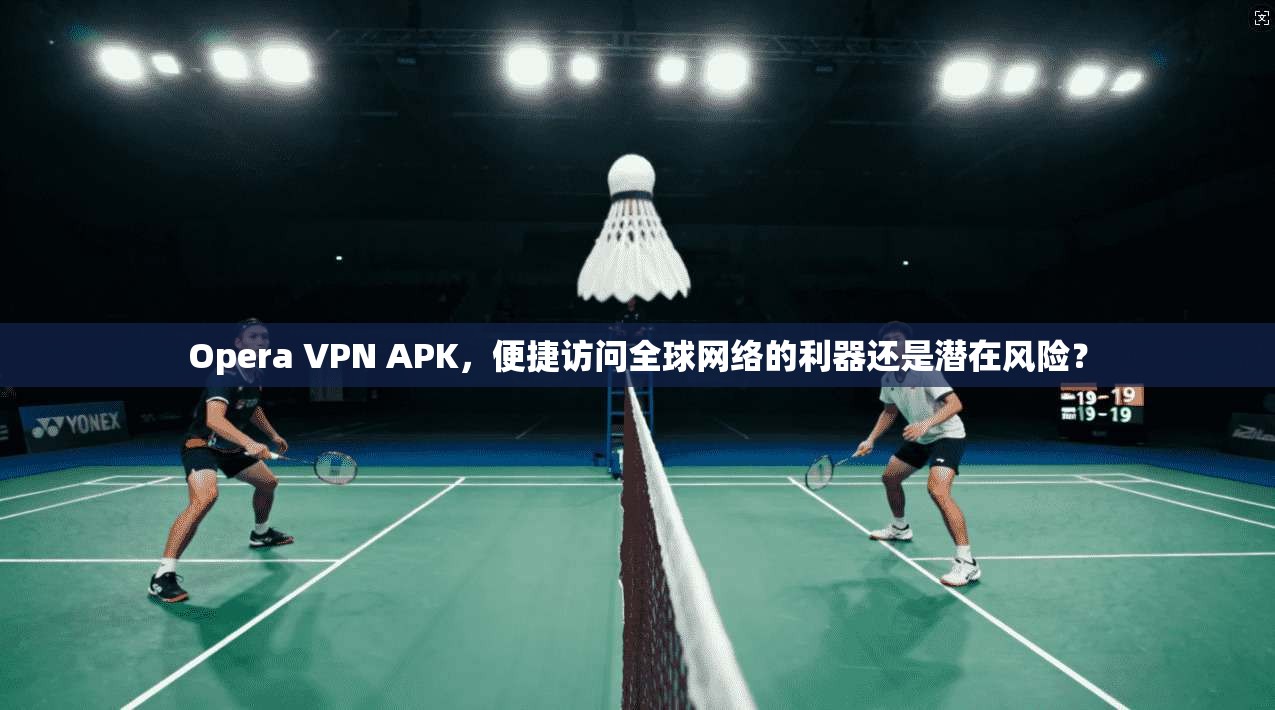 Opera VPN APK，便捷访问全球网络的利器还是潜在风险？  第1张