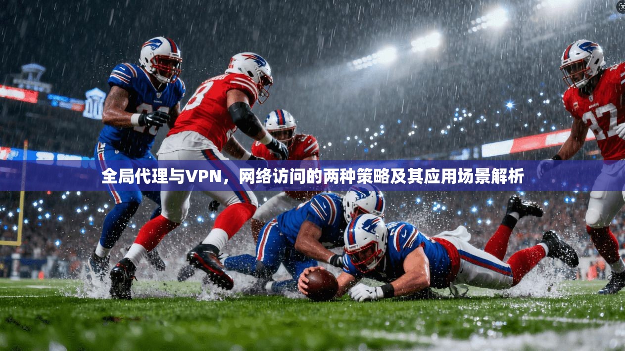 全局代理与VPN，网络访问的两种策略及其应用场景解析  第1张