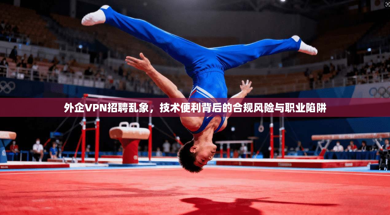 外企VPN招聘乱象，技术便利背后的合规风险与职业陷阱  第1张