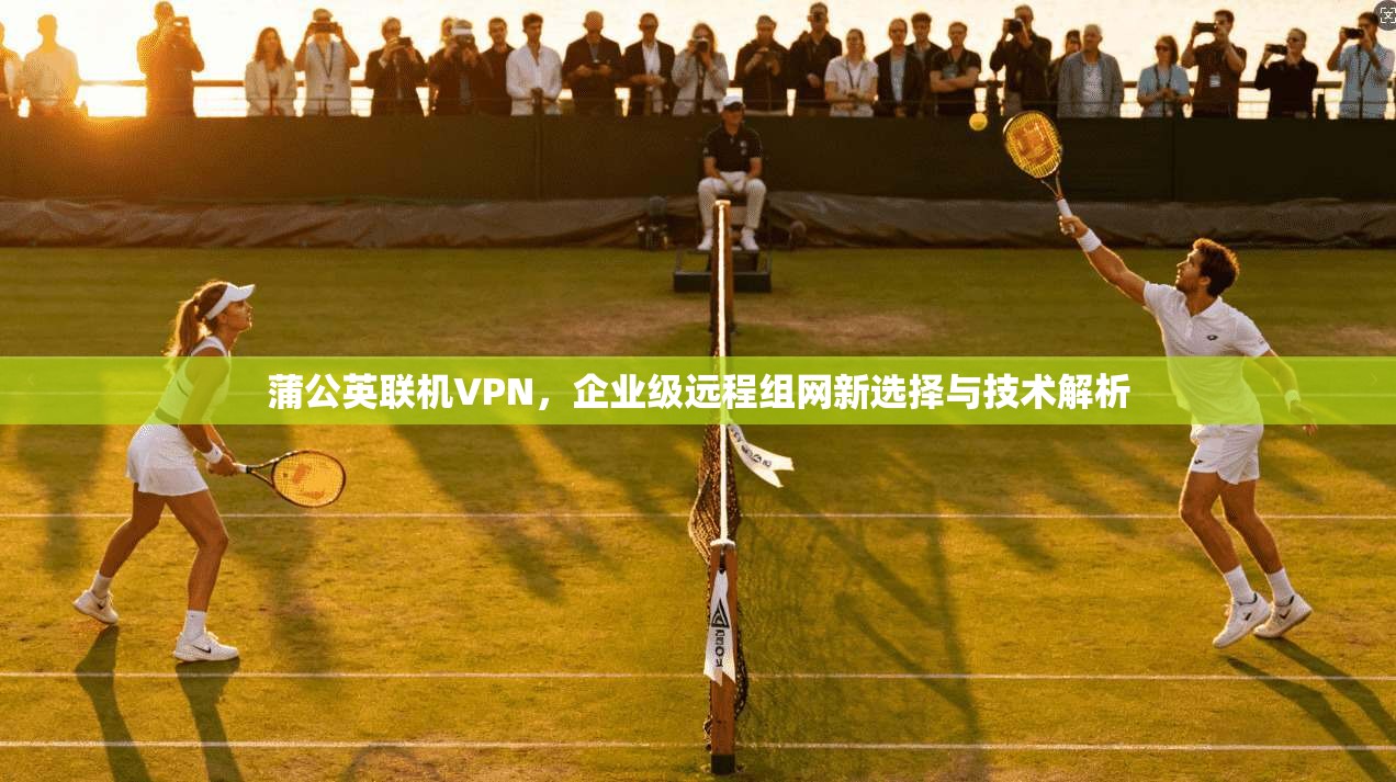 蒲公英联机VPN，企业级远程组网新选择与技术解析  第1张
