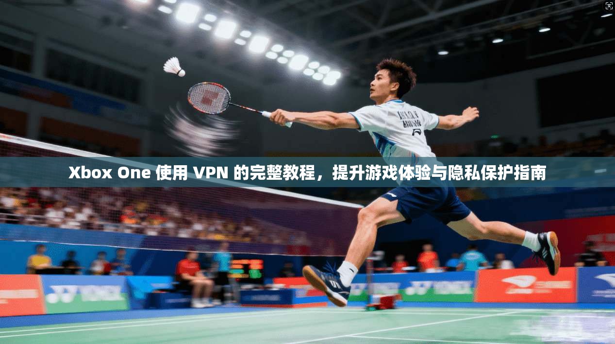 Xbox One 使用 VPN 的完整教程，提升游戏体验与隐私保护指南  第1张
