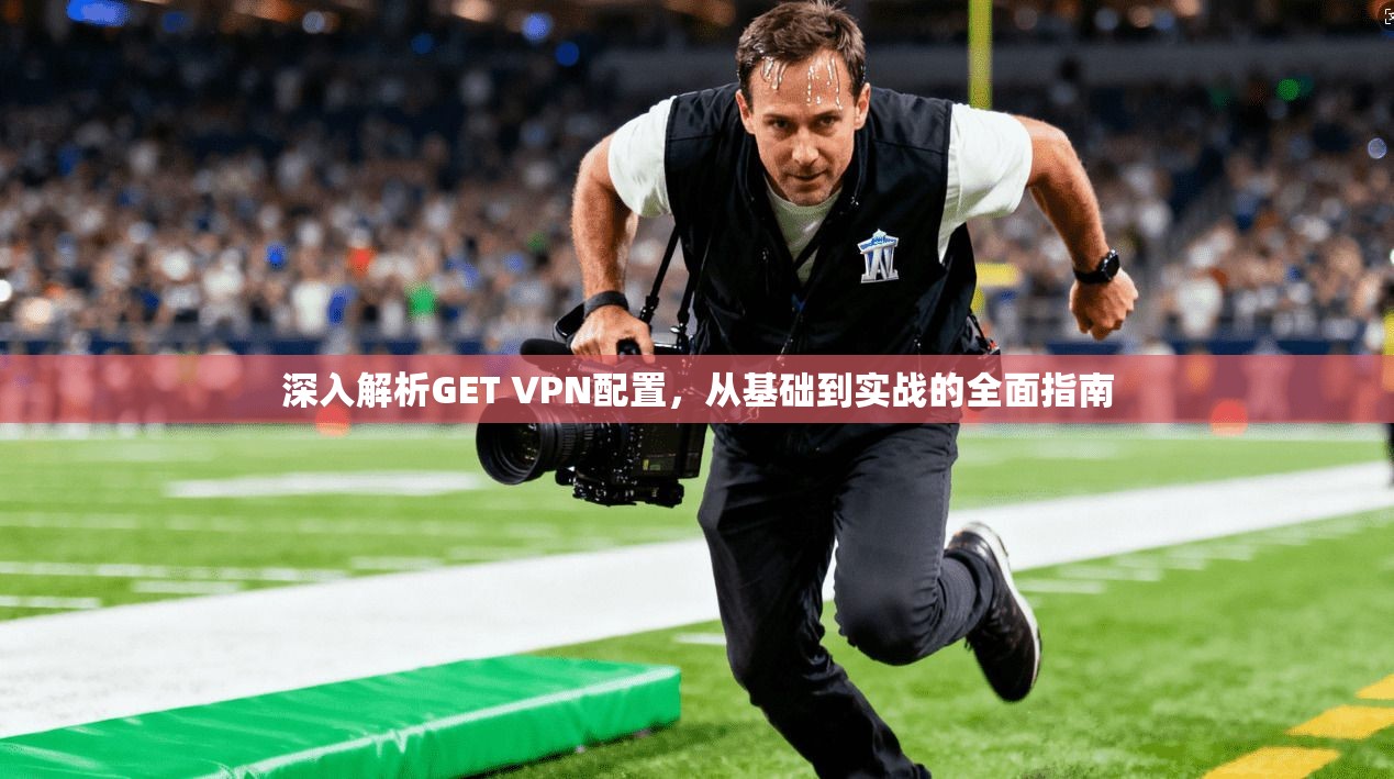 深入解析GET VPN配置，从基础到实战的全面指南  第1张