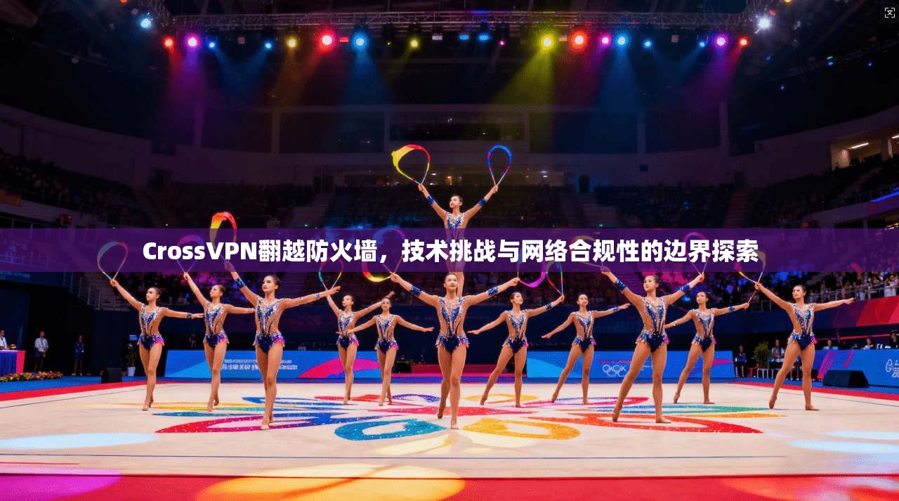 CrossVPN翻越防火墙，技术挑战与网络合规性的边界探索  第1张
