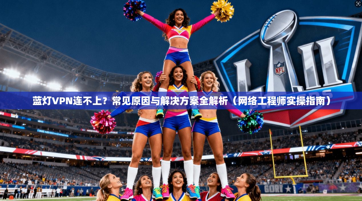 蓝灯VPN连不上？常见原因与解决方案全解析（网络工程师实操指南）  第1张
