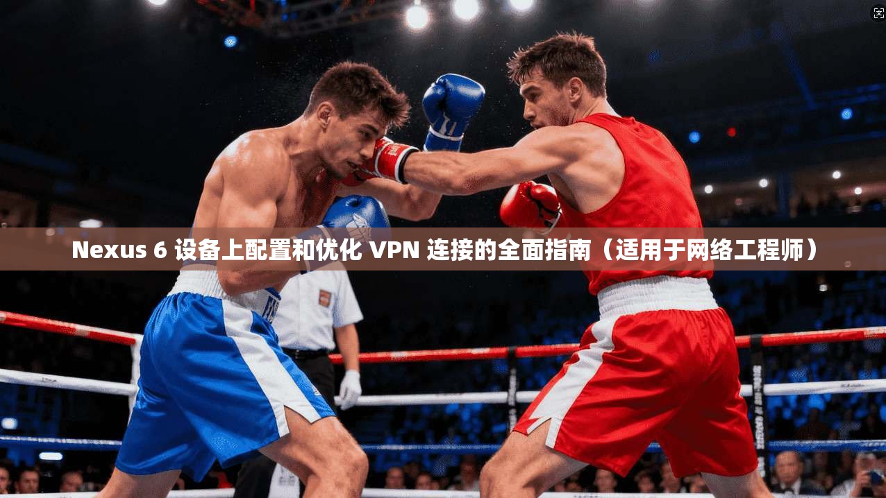 Nexus 6 设备上配置和优化 VPN 连接的全面指南（适用于网络工程师）  第1张